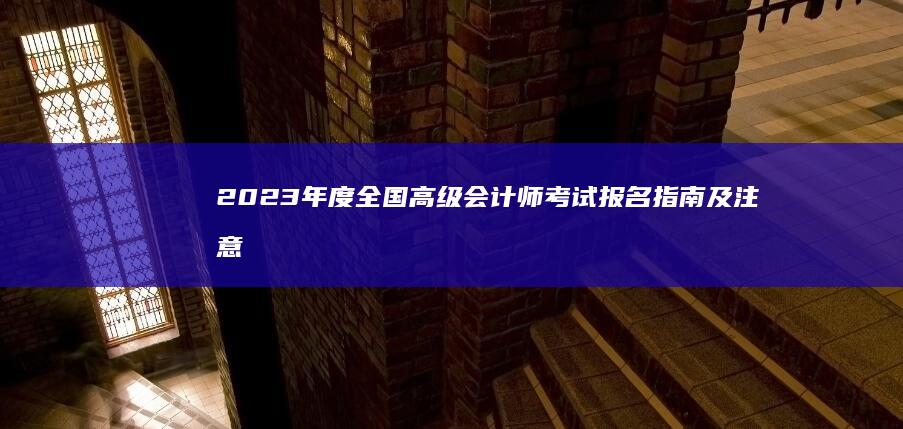 2023年度全国高级会计师考试报名指南及注意事项