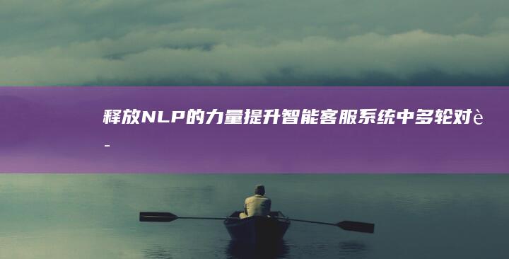 释放 NLP 的力量：提升智能客服系统中多轮对话的流畅性