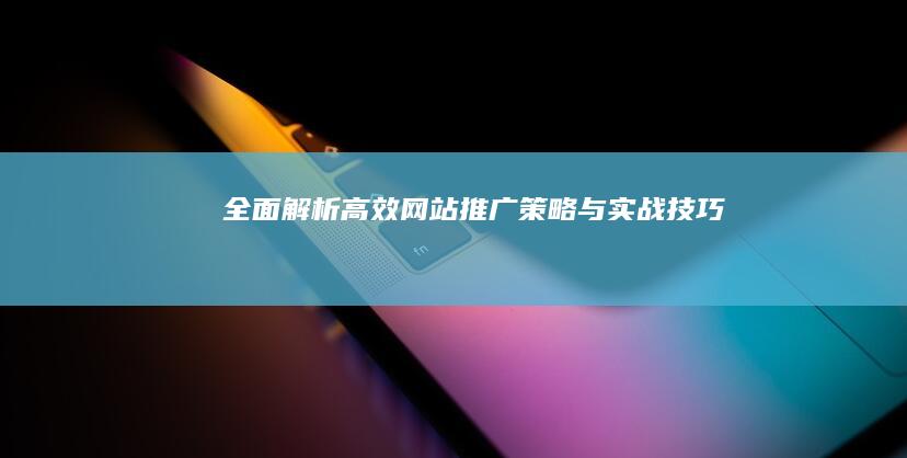 全面解析：高效网站推广策略与实战技巧