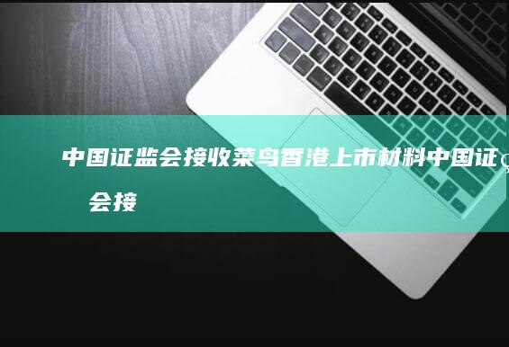 中国证监会接收菜鸟香港上市材料 (中国证监会接管和合期货,以前投资者到期的产品怎么办)